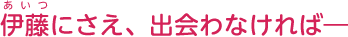 伊藤(あいつ)にさえ、出会わなければ―